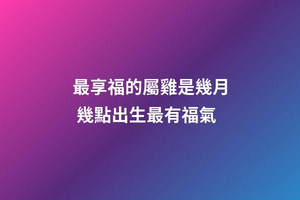 最享福的屬雞是幾月 幾點出生最有福氣